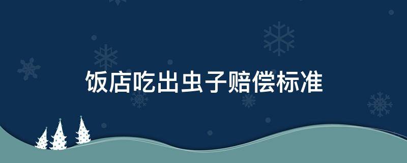 饭店吃出虫子赔偿标准（饭店吃出虫子赔偿标准法）