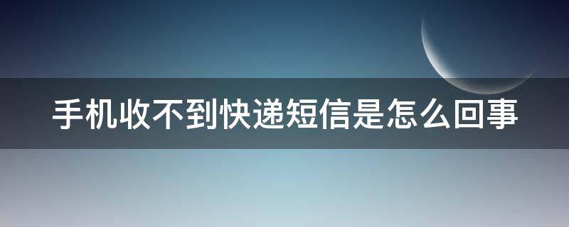 手机收不到快递短信是怎么回事 我的手机收不到快递短信是怎么回事