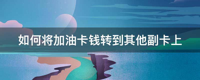 如何将加油卡钱转到其他副卡上 怎么把加油卡钱转到另一个卡