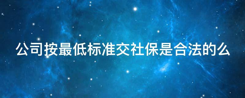 公司按最低标准交社保是合法的么（公司按照最低社保标准）