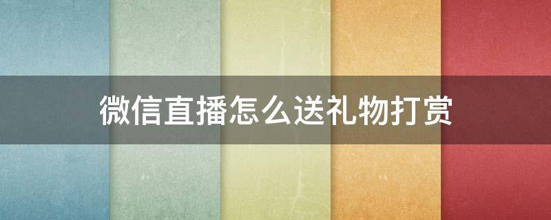 微信直播怎么送礼物打赏 微信直播怎样送礼物