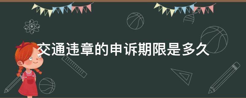 交通违章的申诉期限是多久（交通违法行为申诉期是多少天）