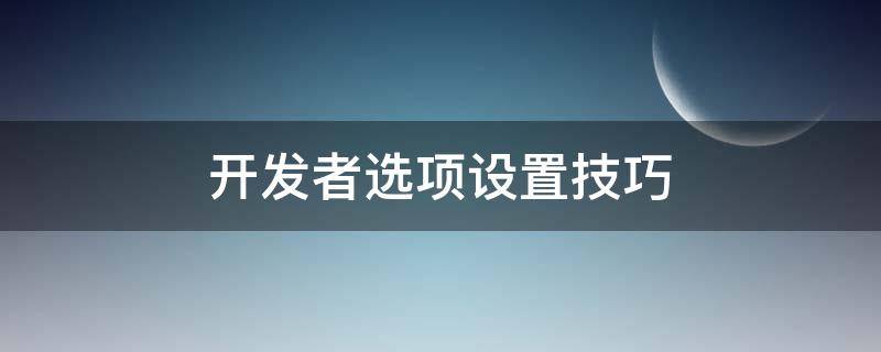 开发者选项设置技巧 开发者选项如何调最佳