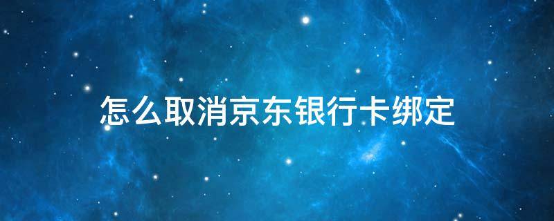 怎么取消京东银行卡绑定（京东绑定银行卡怎么取消绑定）