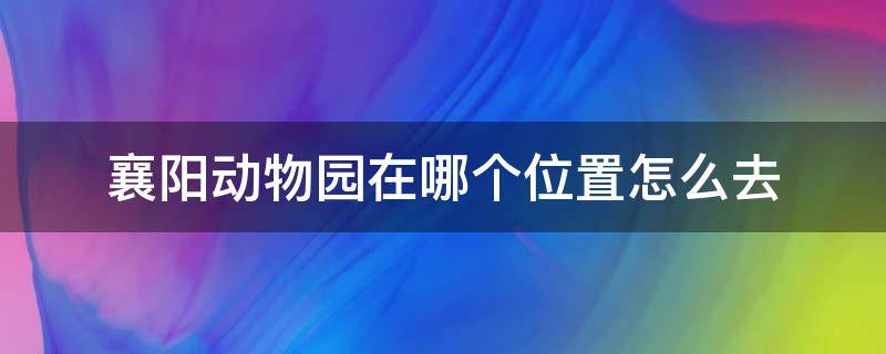 襄阳动物园在哪个位置怎么去 襄阳野生动物园在哪里