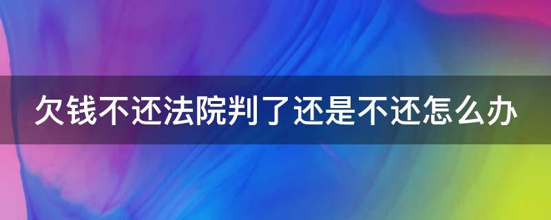 欠钱不还法院判了还是不还怎么办（欠钱不还法院判决后对当事人有影响吗）