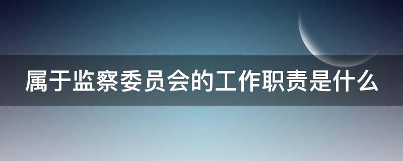 属于监察委员会的工作职责是什么（属于监察委员会的工作职责是什么意思）