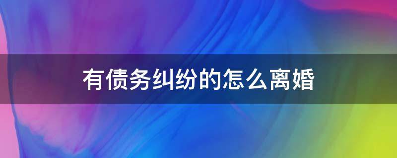 有债务纠纷的怎么离婚 有债务怎么起诉离婚