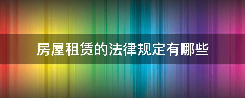 房屋租赁的法律规定有哪些 房屋租赁相关法律法规