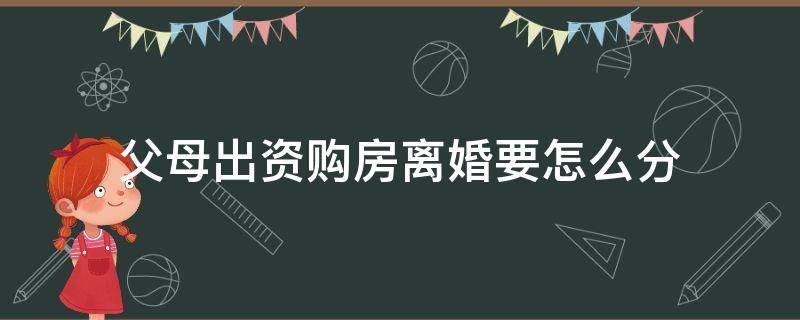 父母出资购房离婚要怎么分（父母出资买房离婚怎么分）