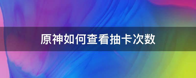 原神如何查看抽卡次数 原神如何查看抽卡次数半年前