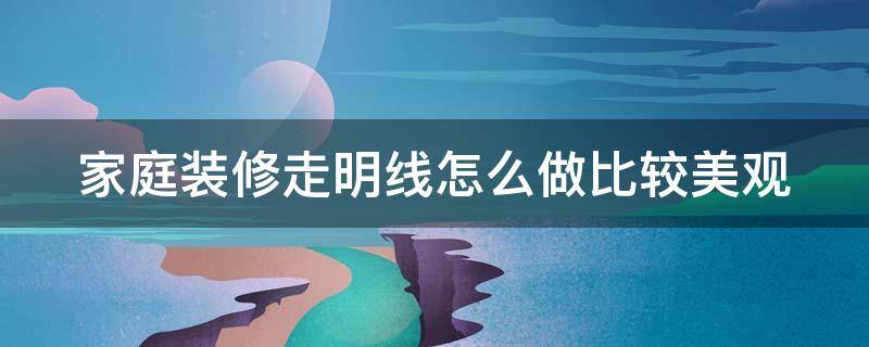 家庭装修走明线怎么做比较美观（家里装修走明线怎么样才好看啊）