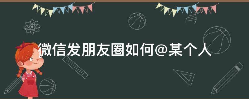 微信发朋友圈如何@某个人（微信发朋友圈如何@某个人后会怎么样?）