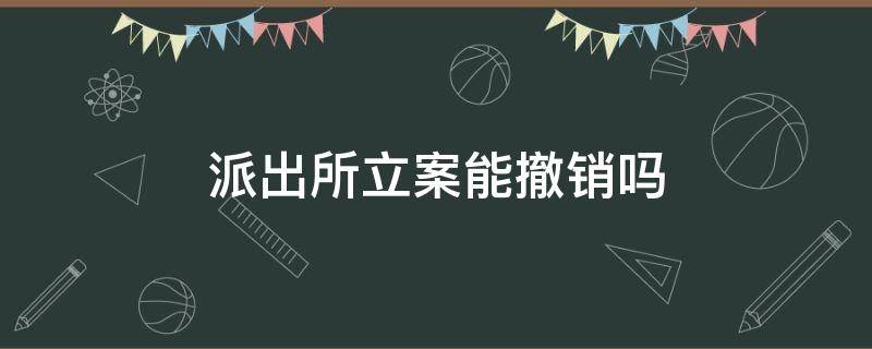 派出所立案能撤销吗 派出所正式立案后可以撤销案件吗