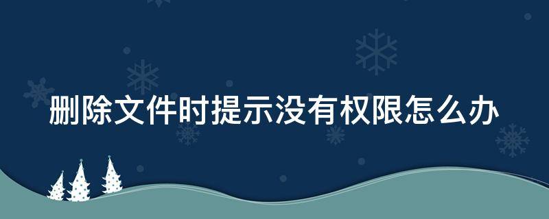 删除文件时提示没有权限怎么办 删除文件时提示没有权限怎么办啊