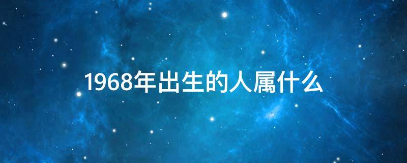 1968年出生的人属什么（1968年出生的人属相是什么）