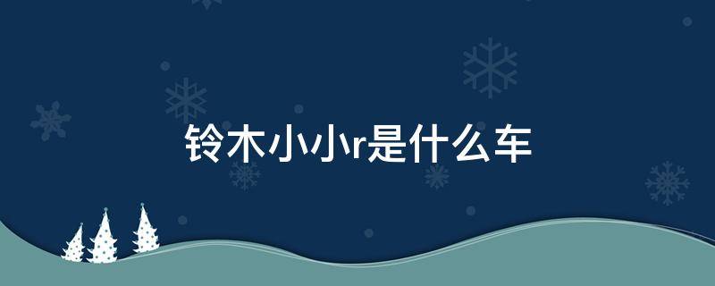 铃木小小r是什么车 铃木小小r是什么车多少钱