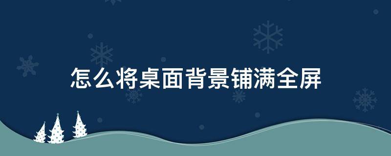 怎么将桌面背景铺满全屏 电脑桌面背景怎么铺满全屏