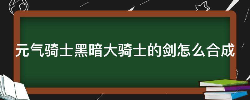 元气骑士黑暗大骑士的剑怎么合成（元气骑士黑暗大骑士的剑怎么合成不了）