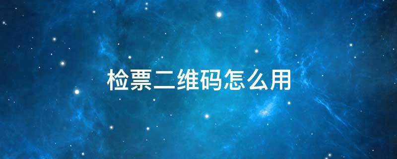 检票二维码怎么用 检票二维码怎么使用