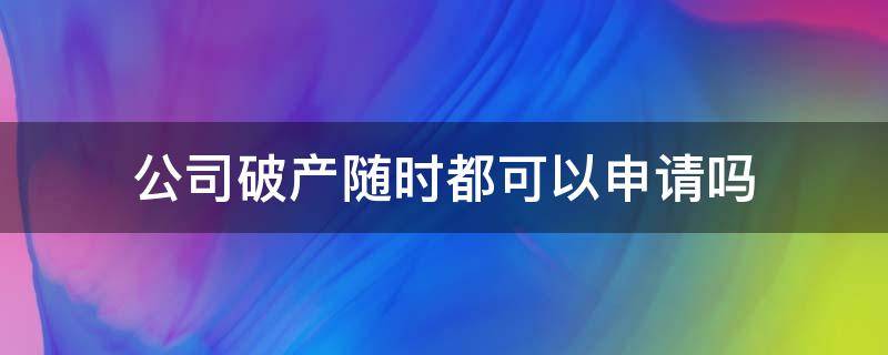 公司破产随时都可以申请吗（公司可以自己申请破产）