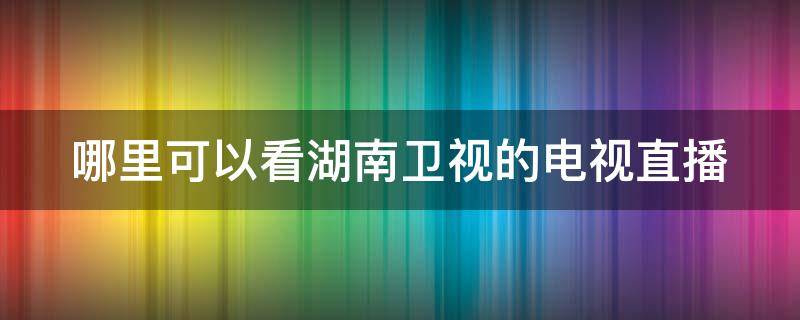 哪里可以看湖南卫视的电视直播（哪里可以看到湖南卫视电视直播）