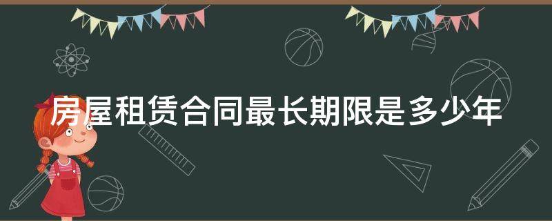 房屋租赁合同最长期限是多少年（房屋租赁合同最高多少年）