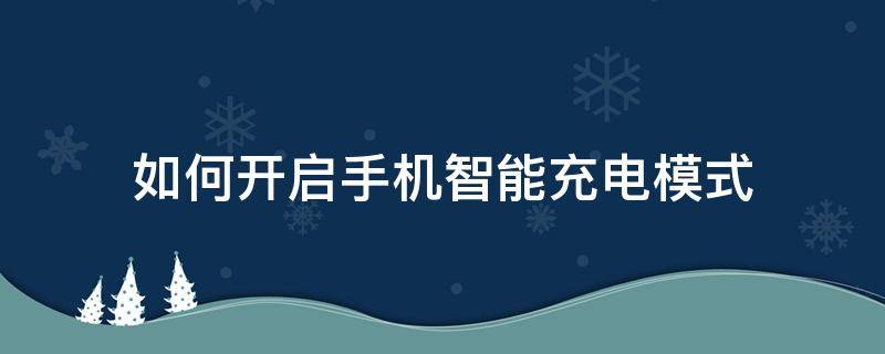 如何开启手机智能充电模式（怎么设置智能充电模式）