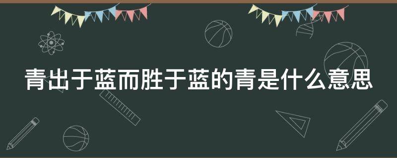 青出于蓝而胜于蓝的青是什么意思（请问青出于蓝而胜于蓝是什么意思）