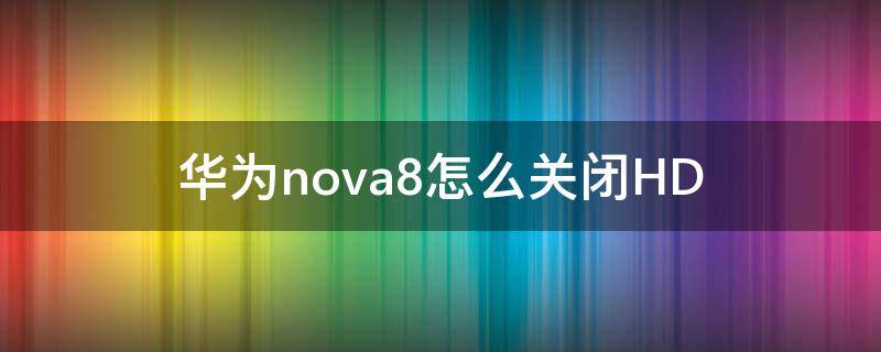 华为nova8怎么关闭HD 华为nova8怎么关闭hd高清通话设置