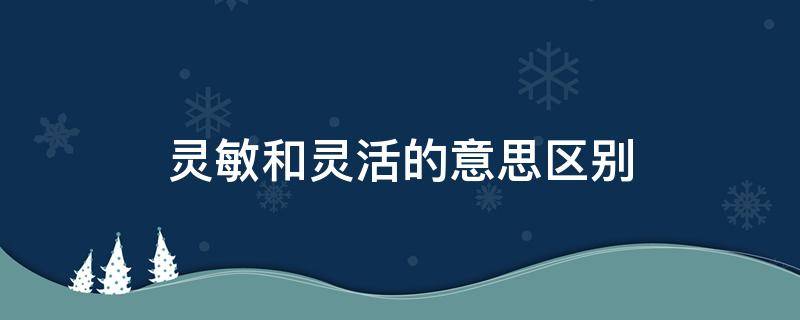 灵敏和灵活的意思区别 灵敏和灵活的意思一样吗