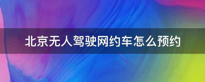 北京无人驾驶网约车怎么预约 北京有自动驾驶网约车吗