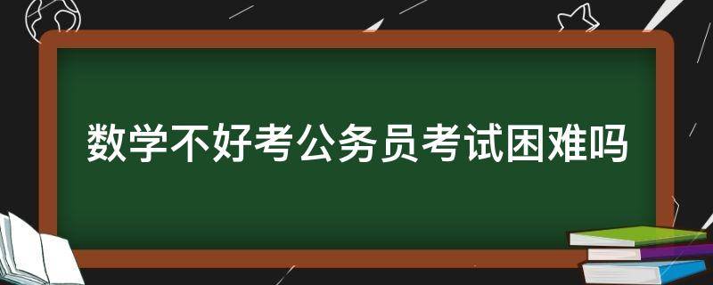 数学不好考公务员考试困难吗（公务员考试数学不好怎么办）