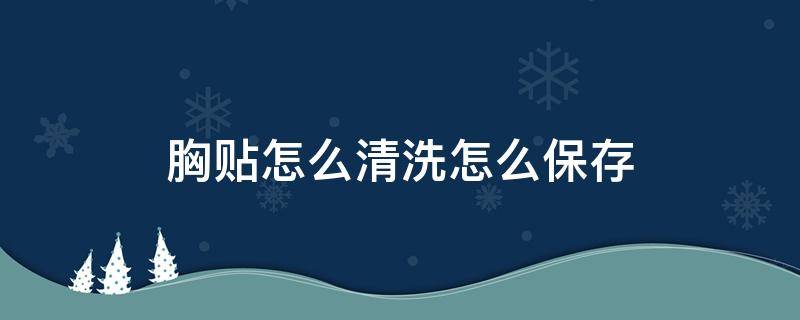 胸贴怎么清洗怎么保存（无胶胸贴怎么清洗怎么保存）