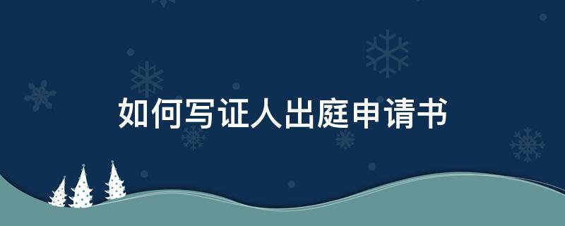 如何写证人出庭申请书 出庭作证的申请书怎么写