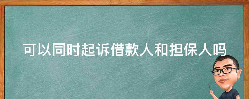 可以同时起诉借款人和担保人吗 起诉债务人和担保人后能否单独起诉担保人