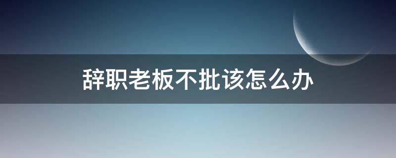 辞职老板不批该怎么办 如果员工想辞职老板不批怎么办