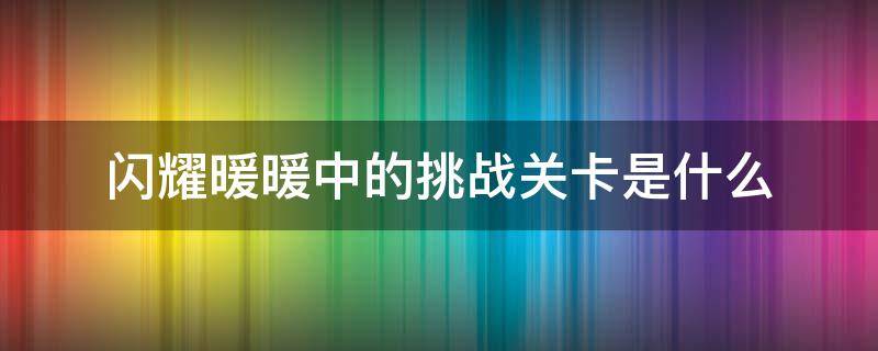 闪耀暖暖中的挑战关卡是什么（闪耀暖暖里的挑战关卡是什么）