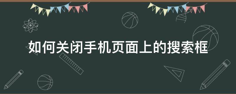 如何关闭手机页面上的搜索框 手机怎样关闭搜索页面