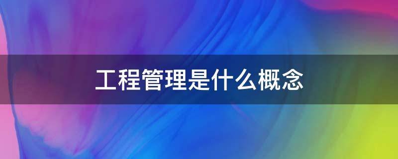 工程管理是什么概念 工程管理的概念