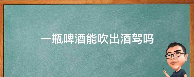 一瓶啤酒能吹出酒驾吗 一瓶啤酒能吹出酒驾吗 喝水