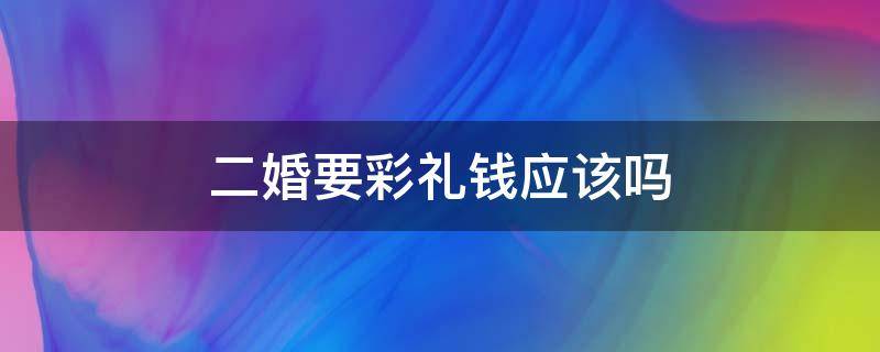 二婚要彩礼钱应该吗（现在二婚要给彩礼钱吗）