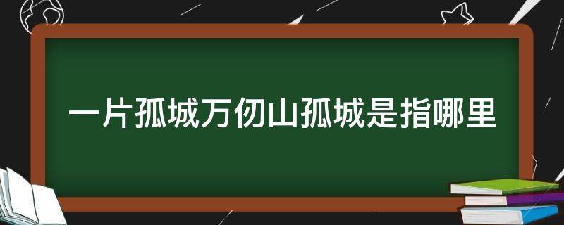 一片孤城万仞山孤城是指哪里 一片孤城万仞山孤城是指什么