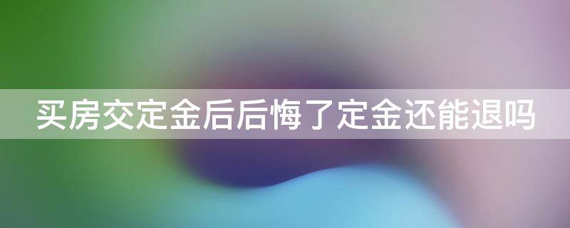 买房交定金后后悔了定金还能退吗（买房交了定金反悔要承担额外赔偿吗）