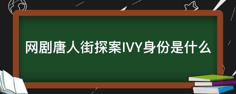 网剧唐人街探案IVY身份是什么 电视剧唐人街探案ivy什么身份