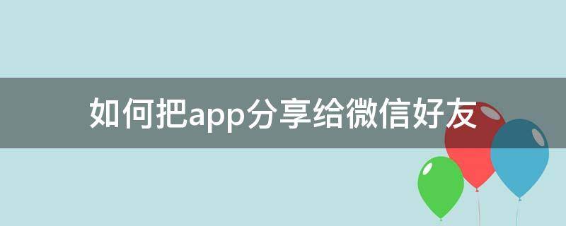 如何把app分享给微信好友 如何分享手机app给微信好友