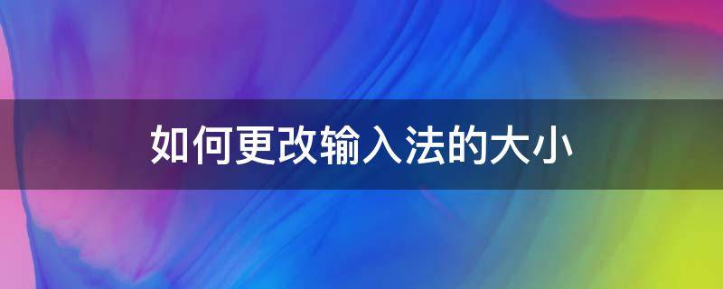 如何更改输入法的大小 怎么改输入法大小