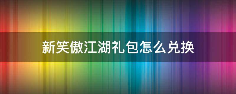 新笑傲江湖礼包怎么兑换 新笑傲江湖手游礼包怎么兑换