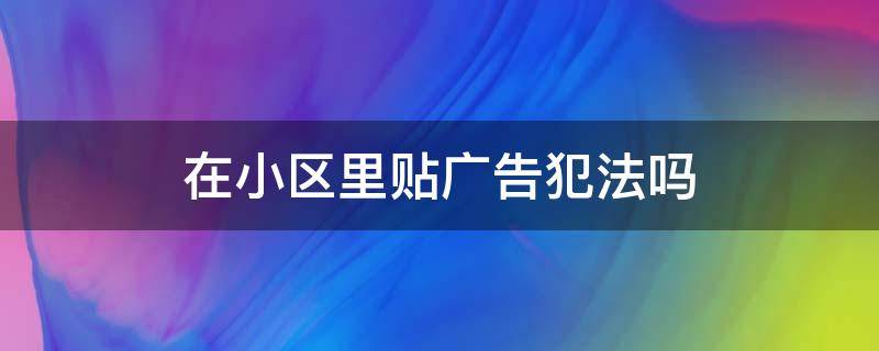 在小区里贴广告犯法吗 在小区里张贴小广告犯法吗