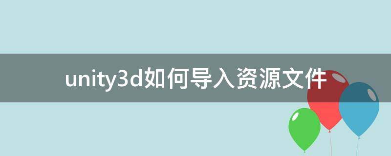 unity3d如何导入资源文件（unity官网下载的资源导入之后怎么用）